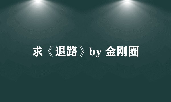 求《退路》by 金刚圈