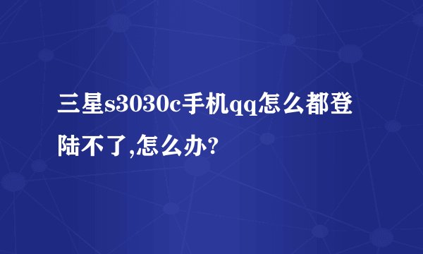 三星s3030c手机qq怎么都登陆不了,怎么办?