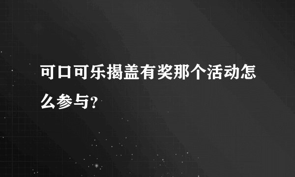 可口可乐揭盖有奖那个活动怎么参与？
