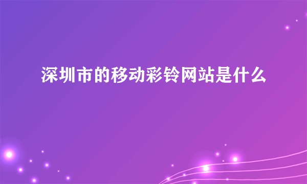 深圳市的移动彩铃网站是什么