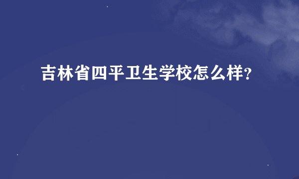吉林省四平卫生学校怎么样？