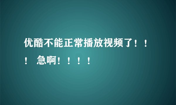 优酷不能正常播放视频了！！！ 急啊！！！！