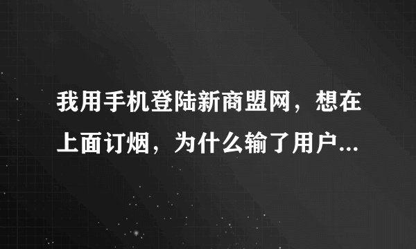 我用手机登陆新商盟网，想在上面订烟，为什么输了用户名，密码和验证码点击登陆却没有任何反应？