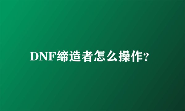 DNF缔造者怎么操作？