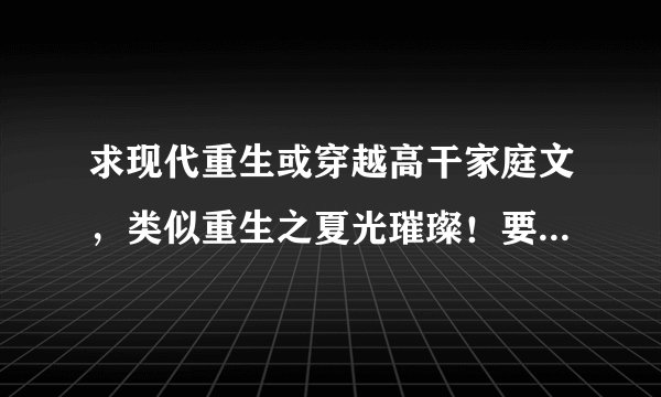 求现代重生或穿越高干家庭文，类似重生之夏光璀璨！要完结的！多多益善