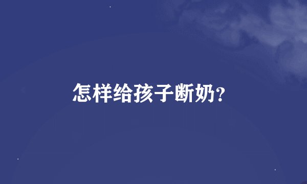 怎样给孩子断奶?