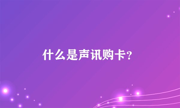 什么是声讯购卡？