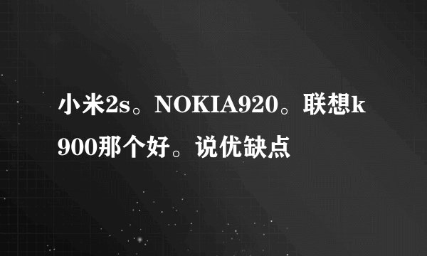 小米2s。NOKIA920。联想k900那个好。说优缺点