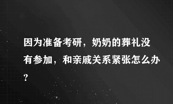 因为准备考研，奶奶的葬礼没有参加，和亲戚关系紧张怎么办？