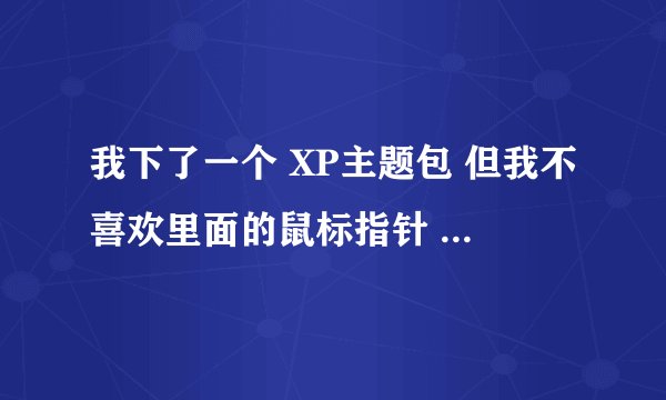 我下了一个 XP主题包 但我不喜欢里面的鼠标指针 怎么才能把它替换呢 ！