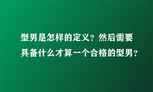 型男是怎样的定义？然后需要具备什么才算一个合格的型男？