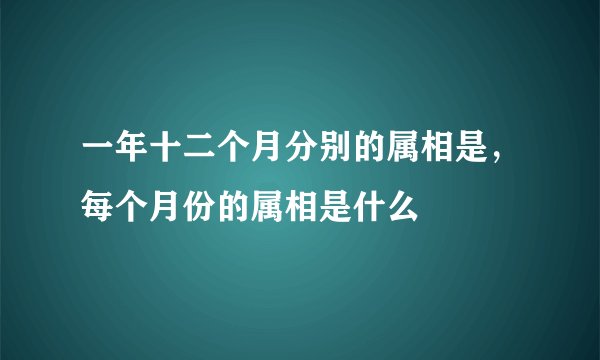 一年十二个月分别的属相是,每个月份的属相是什么