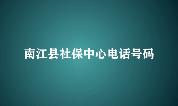 南江县社保中心电话号码