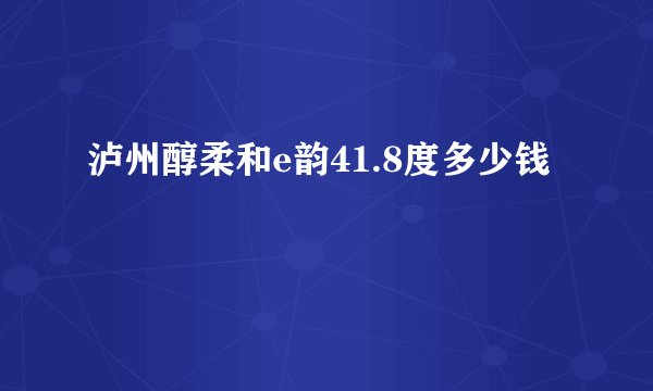 泸州醇柔和e韵41.8度多少钱
