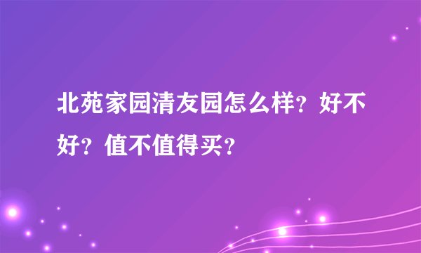北苑家园清友园怎么样？好不好？值不值得买？