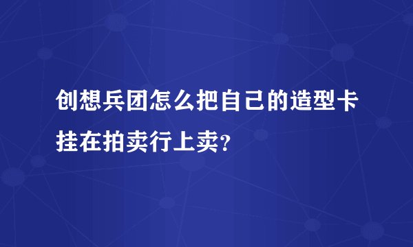 创想兵团怎么把自己的造型卡挂在拍卖行上卖？
