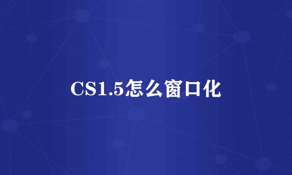 CS1.5怎么窗口化