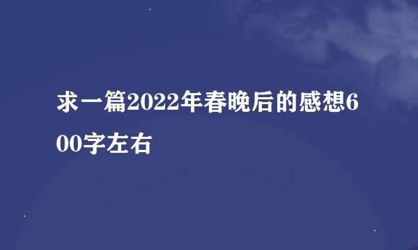 求一篇2022年春晚后的感想600字左右