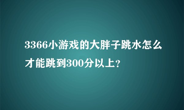 3366小游戏的大胖子跳水怎么才能跳到300分以上？
