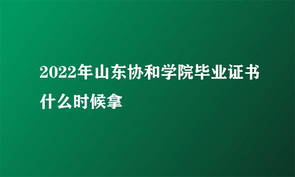 2022年山东协和学院毕业证书什么时候拿