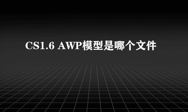 CS1.6 AWP模型是哪个文件