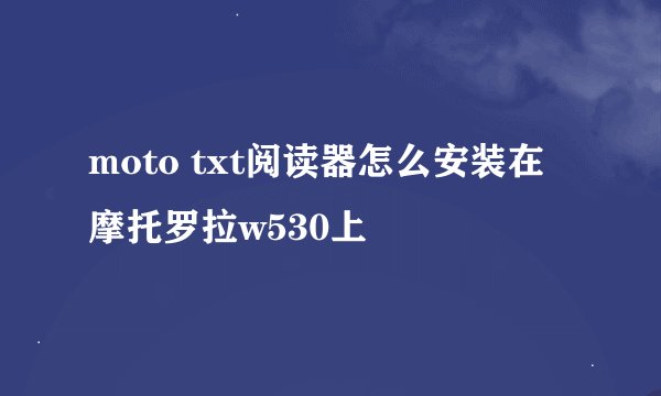 moto txt阅读器怎么安装在摩托罗拉w530上