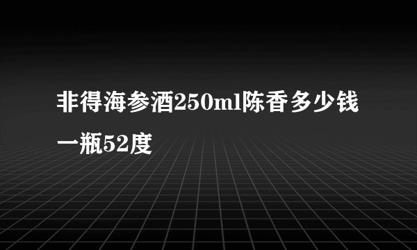 非得海参酒250ml陈香多少钱一瓶52度