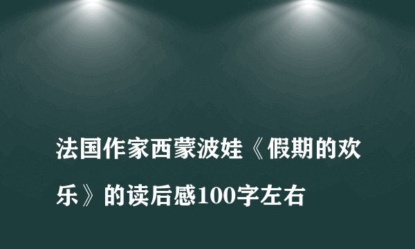
法国作家西蒙波娃《假期的欢乐》的读后感100字左右

