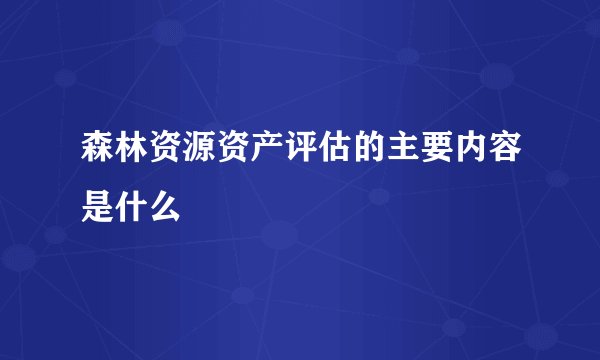 森林资源资产评估的主要内容是什么
