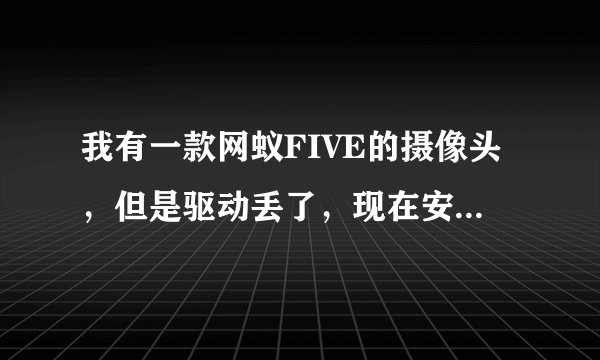 我有一款网蚁FIVE的摄像头，但是驱动丢了，现在安装不了，不能用了，怎么办啊？