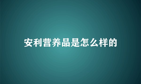 安利营养品是怎么样的