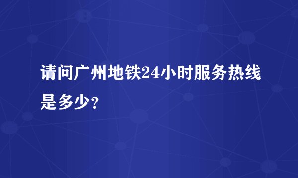 请问广州地铁24小时服务热线是多少？