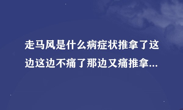 走马风是什么病症状推拿了这边这边不痛了那边又痛推拿了那边不痛了这边又痛了好像有股风在体内钻来钻去