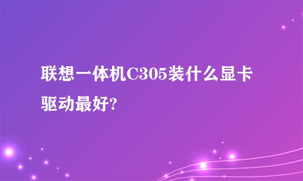 联想一体机C305装什么显卡驱动最好?