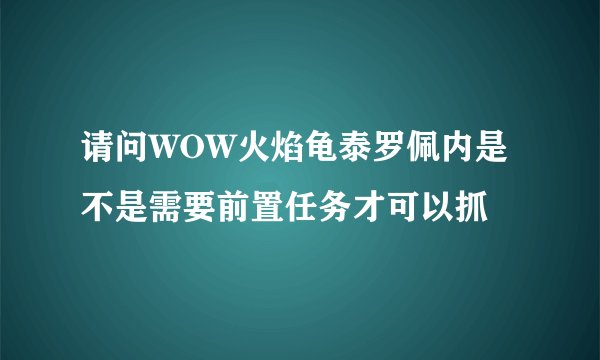 请问WOW火焰龟泰罗佩内是不是需要前置任务才可以抓