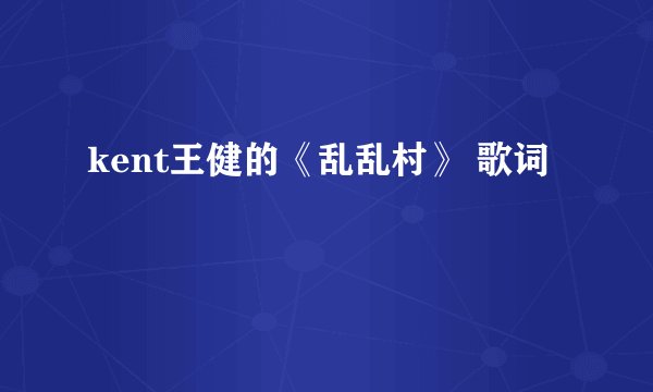 kent王健的《乱乱村》 歌词
