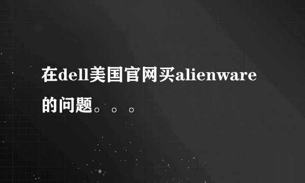 在dell美国官网买alienware的问题。。。