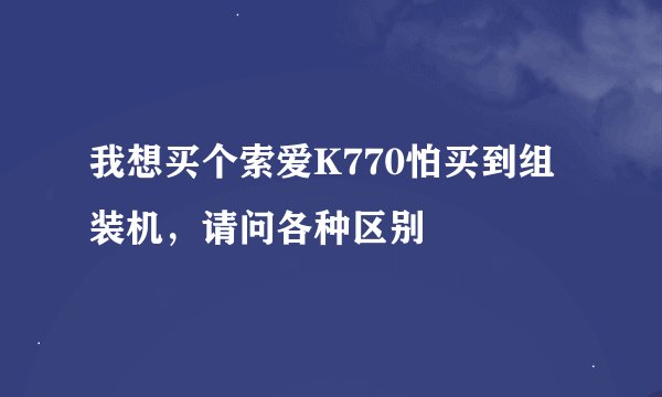 我想买个索爱K770怕买到组装机，请问各种区别