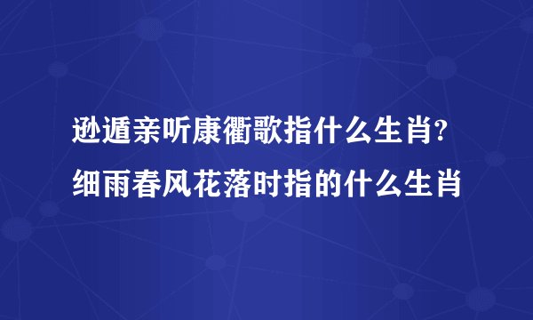 逊遁亲听康衢歌指什么生肖?细雨春风花落时指的什么生肖