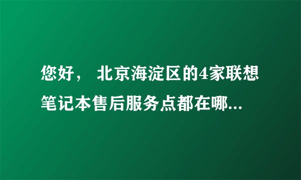 您好， 北京海淀区的4家联想笔记本售后服务点都在哪？和具体联系方式