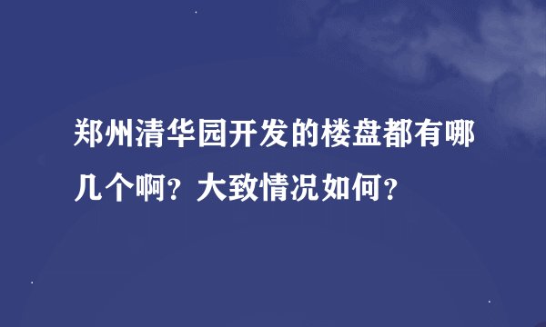 郑州清华园开发的楼盘都有哪几个啊？大致情况如何？