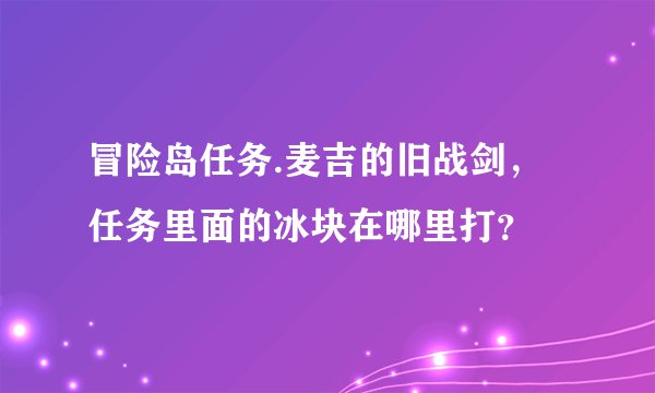 冒险岛任务.麦吉的旧战剑，任务里面的冰块在哪里打？