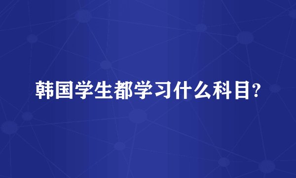 韩国学生都学习什么科目?