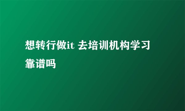 想转行做it 去培训机构学习 靠谱吗
