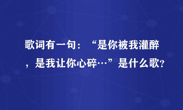 歌词有一句：“是你被我灌醉，是我让你心碎…”是什么歌？