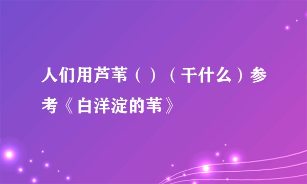 人们用芦苇（）（干什么）参考《白洋淀的苇》
