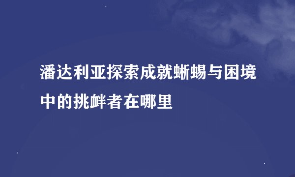 潘达利亚探索成就蜥蜴与困境中的挑衅者在哪里