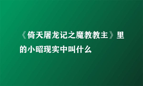 《倚天屠龙记之魔教教主》里的小昭现实中叫什么