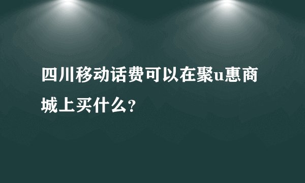 四川移动话费可以在聚u惠商城上买什么？
