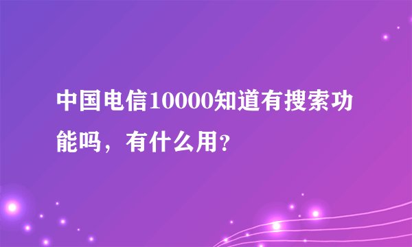 中国电信10000知道有搜索功能吗，有什么用？